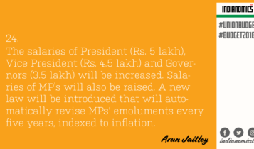 The salaries of President (Rs. 5 lakh), Vice President (Rs. 4.5 lakh) and Governors (3.5 lakh) will be increased. Salaries of MP’s will also be raised. A new law will be introduced that will automatically revise MPs' emoluments every five years, indexed to inflation.